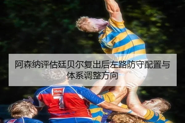 阿森纳评估廷贝尔复出后左路防守配置与体系调整方向