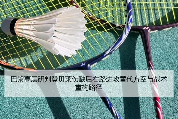 巴黎高层研判登贝莱伤缺后右路进攻替代方案与战术重构路径