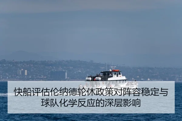 快船评估伦纳德轮休政策对阵容稳定与球队化学反应的深层影响