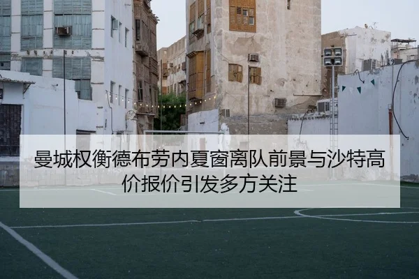 曼城权衡德布劳内夏窗离队前景与沙特高价报价引发多方关注