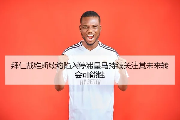 拜仁戴维斯续约陷入停滞皇马持续关注其未来转会可能性