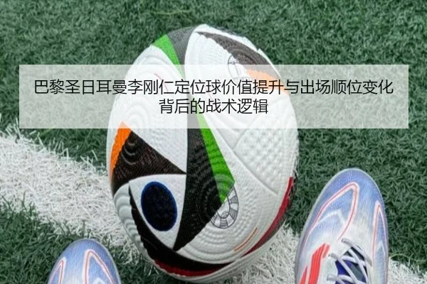 巴黎圣日耳曼李刚仁定位球价值提升与出场顺位变化背后的战术逻辑